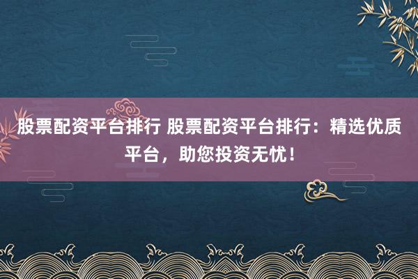 股票配资平台排行 股票配资平台排行：精选优质平台，助您投资无忧！