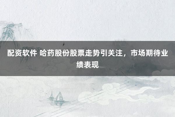 配资软件 哈药股份股票走势引关注，市场期待业绩表现