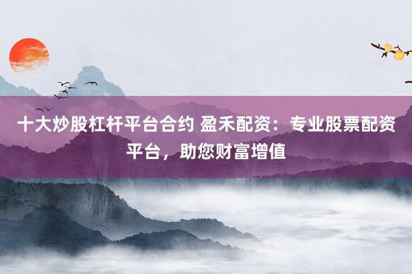 十大炒股杠杆平台合约 盈禾配资：专业股票配资平台，助您财富增值