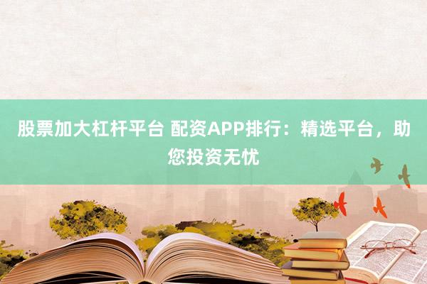 股票加大杠杆平台 配资APP排行：精选平台，助您投资无忧