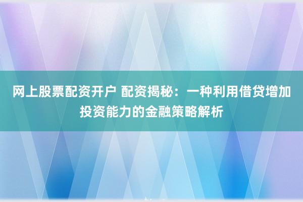 网上股票配资开户 配资揭秘：一种利用借贷增加投资能力的金融策略解析