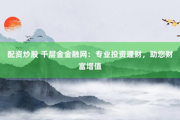 配资炒股 千层金金融网：专业投资理财，助您财富增值