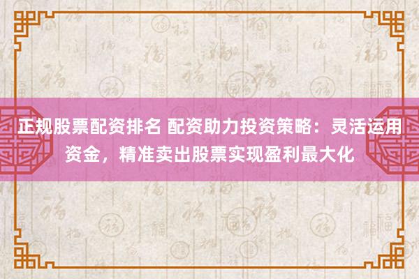 正规股票配资排名 配资助力投资策略：灵活运用资金，精准卖出股票实现盈利最大化
