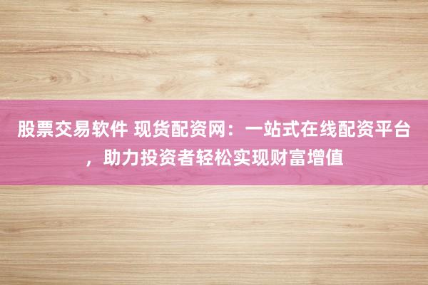 股票交易软件 现货配资网：一站式在线配资平台，助力投资者轻松实现财富增值