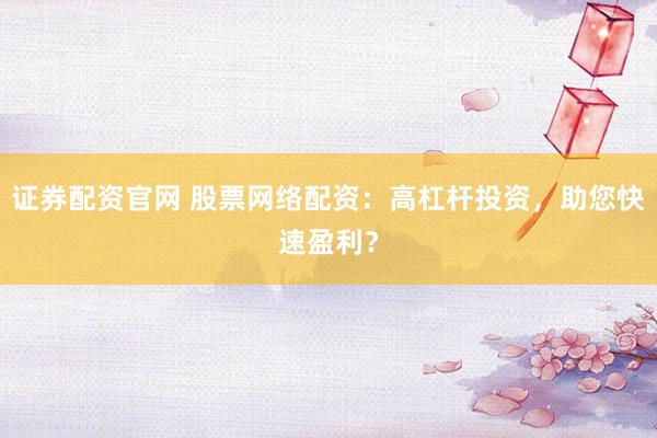证券配资官网 股票网络配资：高杠杆投资，助您快速盈利？