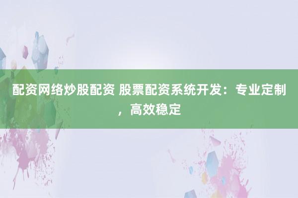 配资网络炒股配资 股票配资系统开发：专业定制，高效稳定