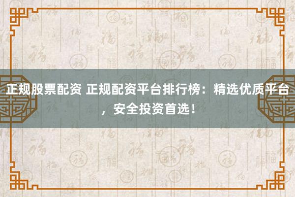 正规股票配资 正规配资平台排行榜：精选优质平台，安全投资首选！