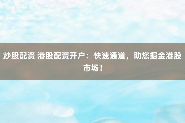炒股配资 港股配资开户：快速通道，助您掘金港股市场！
