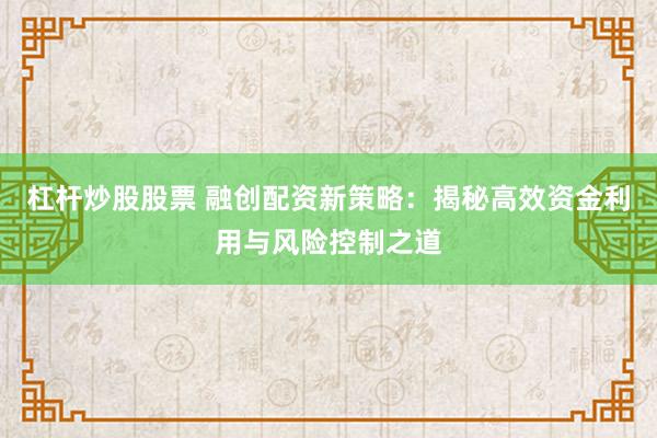 杠杆炒股股票 融创配资新策略：揭秘高效资金利用与风险控制之道