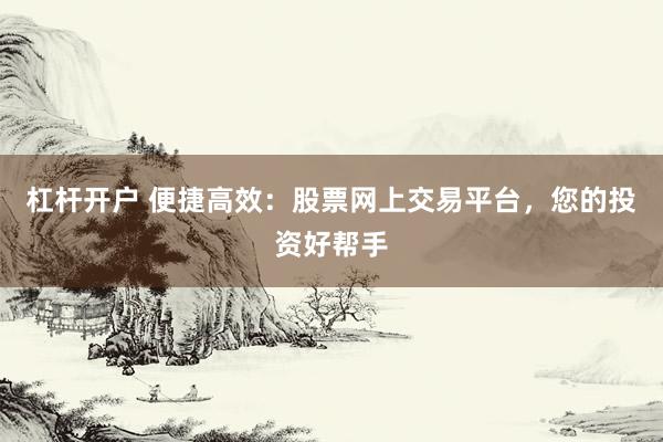 杠杆开户 便捷高效：股票网上交易平台，您的投资好帮手