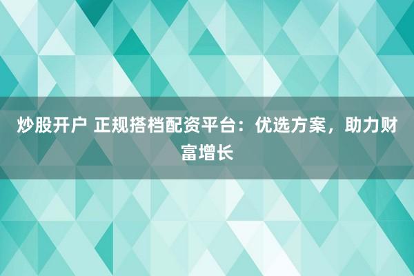 炒股开户 正规搭档配资平台：优选方案，助力财富增长