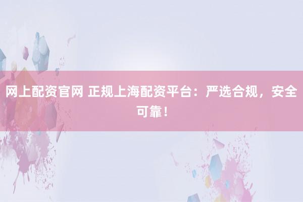 网上配资官网 正规上海配资平台：严选合规，安全可靠！