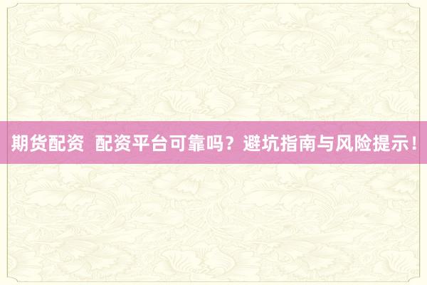 期货配资  配资平台可靠吗？避坑指南与风险提示！