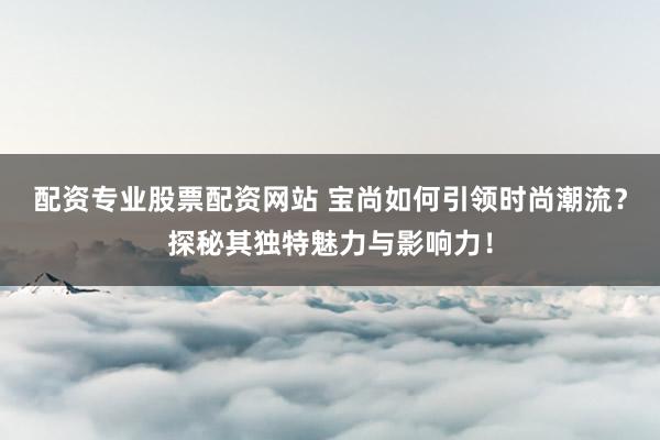 配资专业股票配资网站 宝尚如何引领时尚潮流？探秘其独特魅力与影响力！