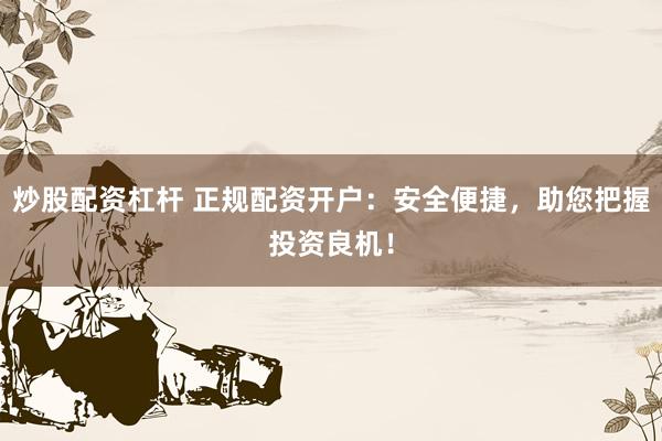 炒股配资杠杆 正规配资开户：安全便捷，助您把握投资良机！