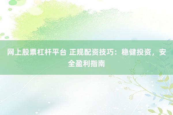 网上股票杠杆平台 正规配资技巧：稳健投资，安全盈利指南