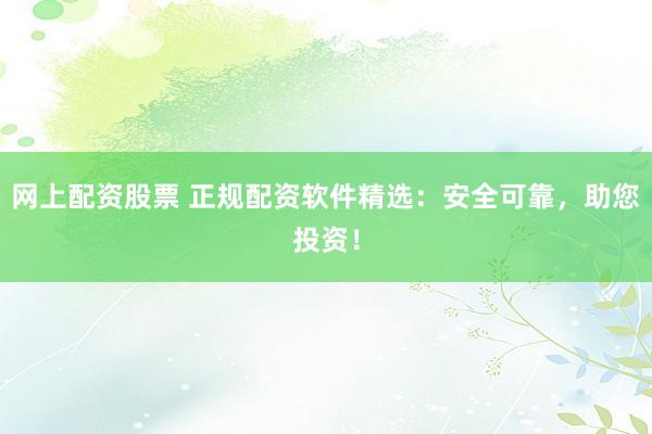 网上配资股票 正规配资软件精选：安全可靠，助您投资！