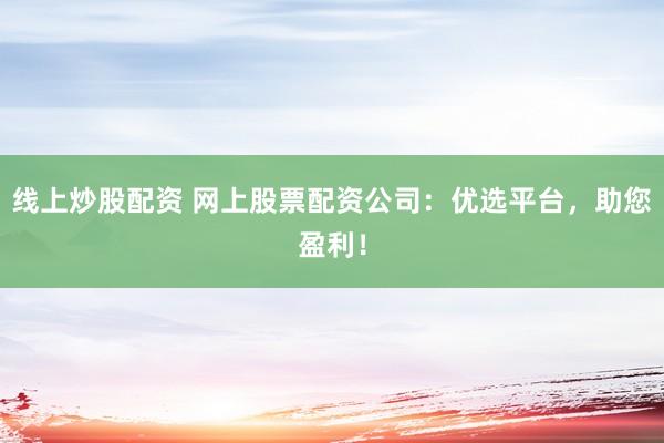 线上炒股配资 网上股票配资公司：优选平台，助您盈利！