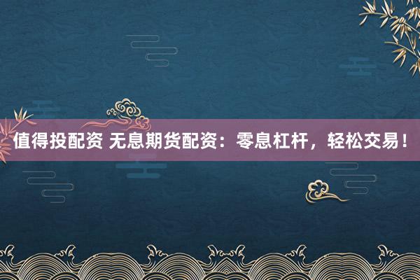 值得投配资 无息期货配资：零息杠杆，轻松交易！