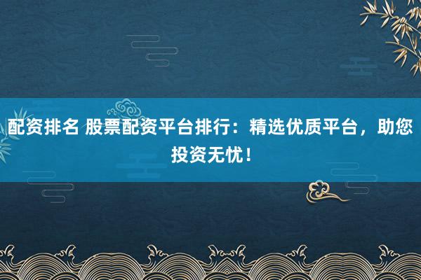 配资排名 股票配资平台排行：精选优质平台，助您投资无忧！