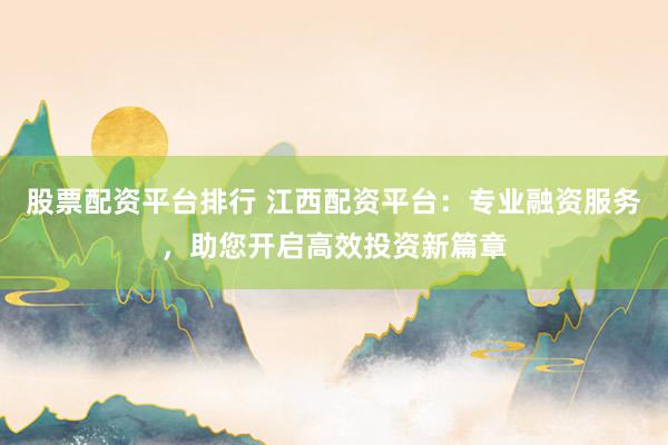 股票配资平台排行 江西配资平台：专业融资服务，助您开启高效投资新篇章