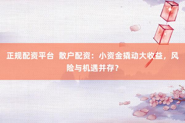 正规配资平台  散户配资：小资金撬动大收益，风险与机遇并存？