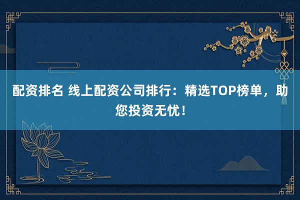 配资排名 线上配资公司排行：精选TOP榜单，助您投资无忧！