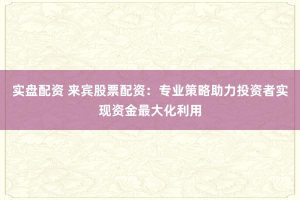 实盘配资 来宾股票配资：专业策略助力投资者实现资金最大化利用