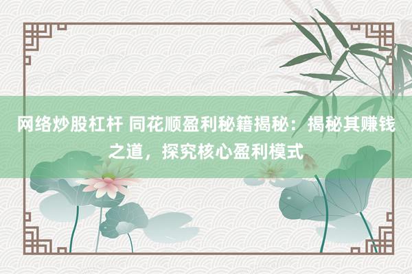 网络炒股杠杆 同花顺盈利秘籍揭秘：揭秘其赚钱之道，探究核心盈利模式