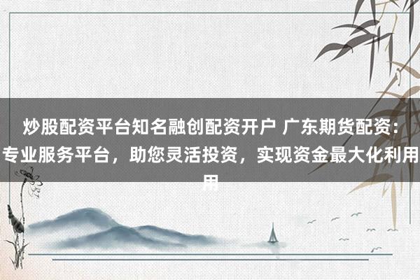 炒股配资平台知名融创配资开户 广东期货配资：专业服务平台，助您灵活投资，实现资金最大化利用