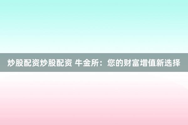 炒股配资炒股配资 牛金所：您的财富增值新选择
