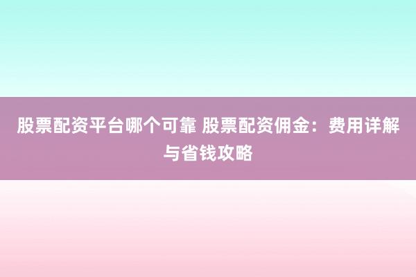 股票配资平台哪个可靠 股票配资佣金：费用详解与省钱攻略
