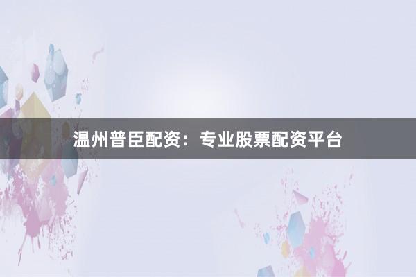温州普臣配资：专业股票配资平台