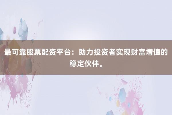 最可靠股票配资平台：助力投资者实现财富增值的稳定伙伴。