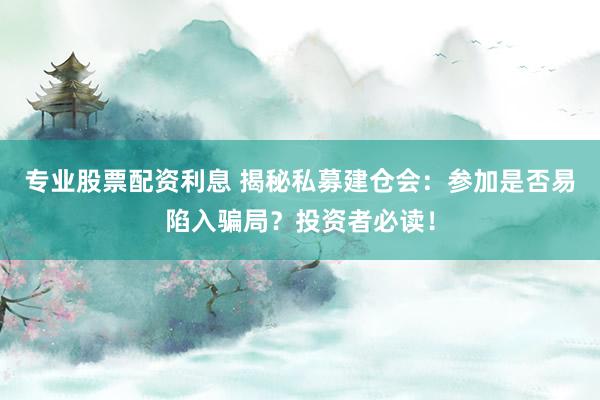 专业股票配资利息 揭秘私募建仓会：参加是否易陷入骗局？投资者必读！