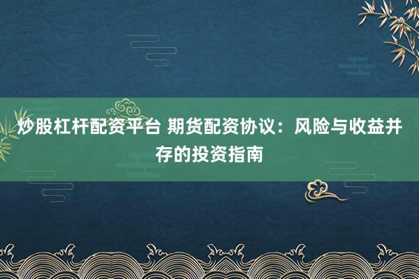 炒股杠杆配资平台 期货配资协议：风险与收益并存的投资指南
