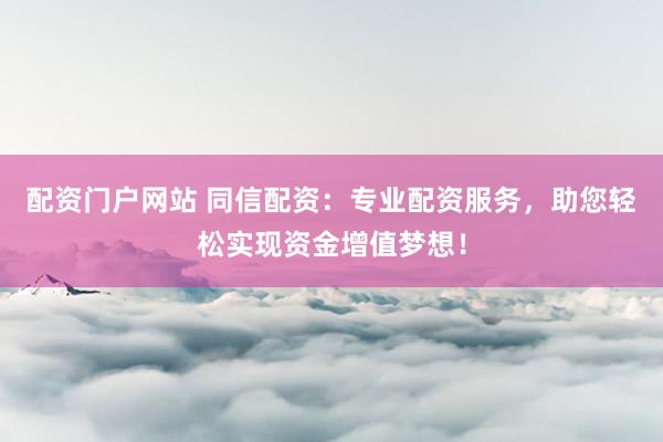 配资门户网站 同信配资：专业配资服务，助您轻松实现资金增值梦想！