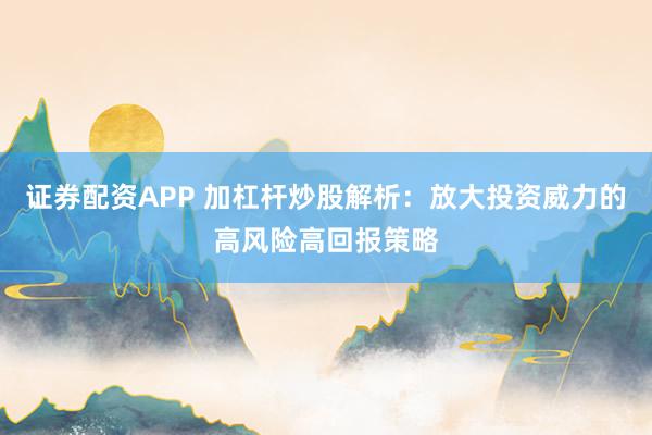 证券配资APP 加杠杆炒股解析：放大投资威力的高风险高回报策略