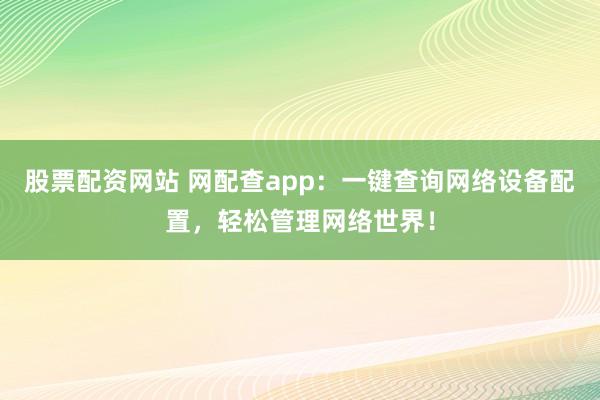股票配资网站 网配查app：一键查询网络设备配置，轻松管理网络世界！
