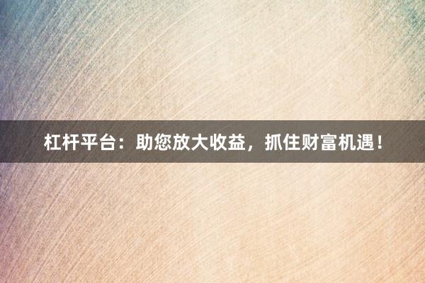 杠杆平台：助您放大收益，抓住财富机遇！