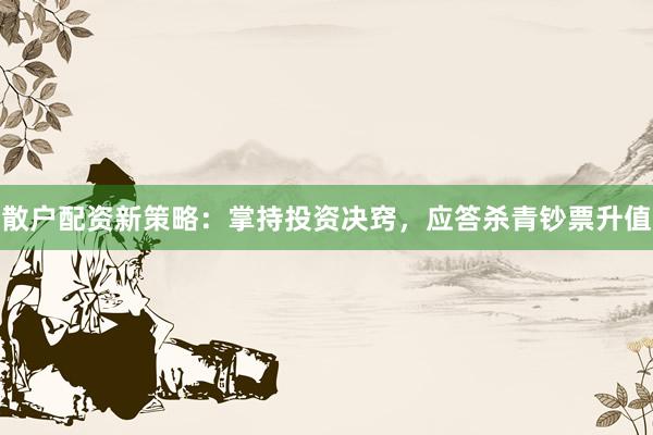 散户配资新策略：掌持投资决窍，应答杀青钞票升值