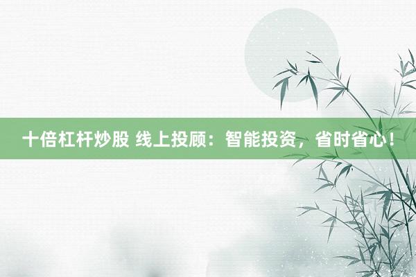 十倍杠杆炒股 线上投顾：智能投资，省时省心！