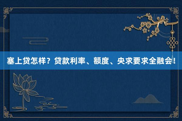 塞上贷怎样？贷款利率、额度、央求要求全融会！