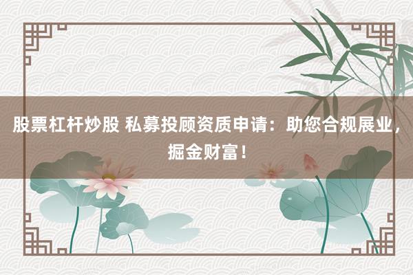 股票杠杆炒股 私募投顾资质申请：助您合规展业，掘金财富！
