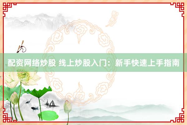 配资网络炒股 线上炒股入门：新手快速上手指南
