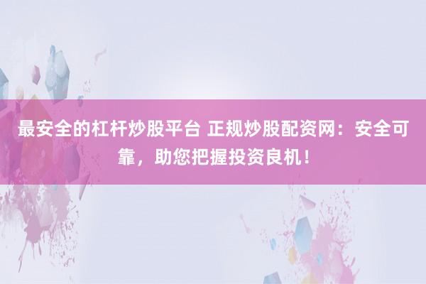 最安全的杠杆炒股平台 正规炒股配资网：安全可靠，助您把握投资良机！