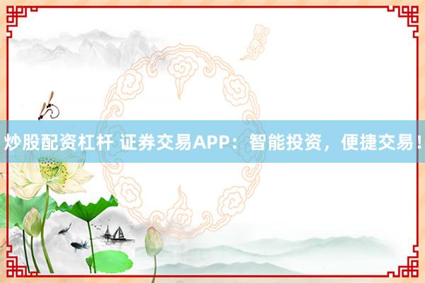 炒股配资杠杆 证券交易APP：智能投资，便捷交易！