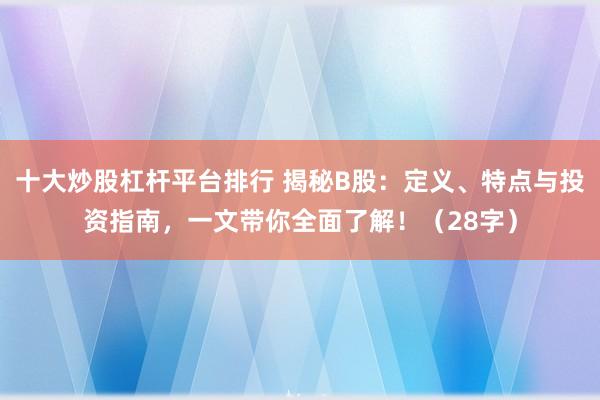 十大炒股杠杆平台排行 揭秘B股：定义、特点与投资指南，一文带你全面了解！（28字）