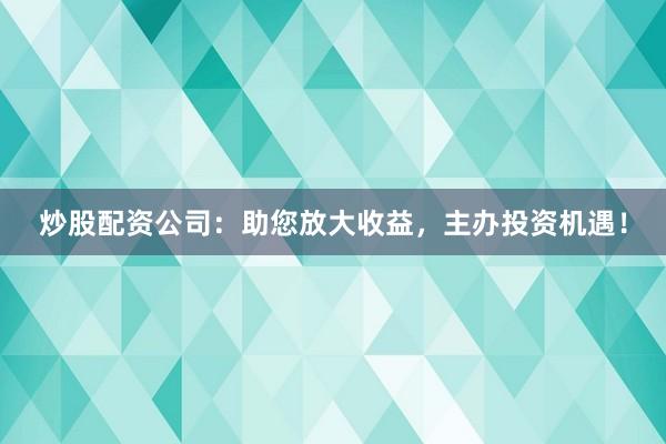 炒股配资公司：助您放大收益，主办投资机遇！