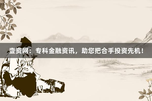 壹资网：专科金融资讯，助您把合手投资先机！